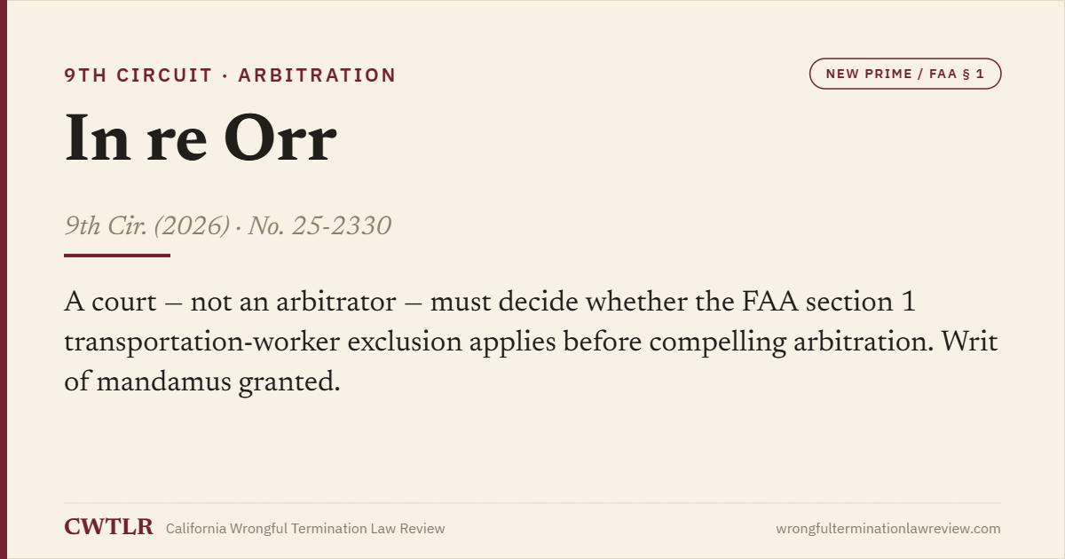 Case card: In re Orr (9th Cir. 2026) No. 25-2330 — a court, not an arbitrator, must decide whether the FAA section 1 exclusion applies before compelling arbitration; writ of mandamus granted.