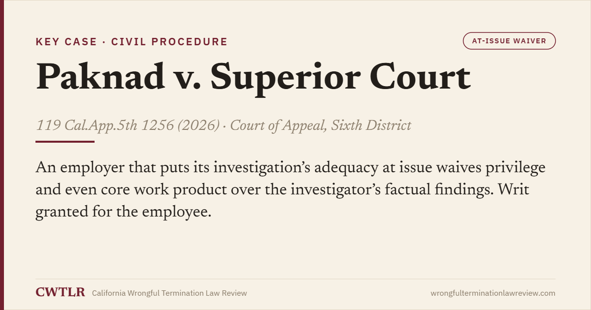 Case card: Paknad v. Superior Court (2026) 119 Cal.App.5th 1256 — an employer that puts its investigation’s adequacy at issue waives privilege and even core work product over the investigator’s findings.