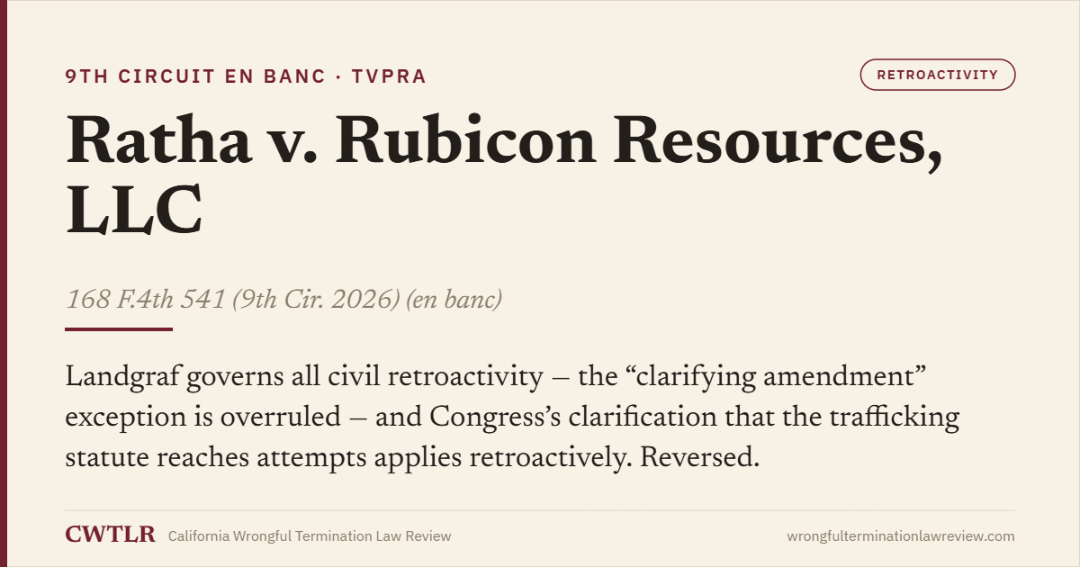Case card: Ratha v. Rubicon Resources, LLC (9th Cir. 2026) (en banc) 168 F.4th 541 — Landgraf governs all civil retroactivity and the clarifying TVPRA amendment on attempt liability applies retroactively.